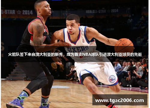 火箭队签下来自澳大利亚的新秀，成为首支NBA球队引进澳大利亚球员的先驱