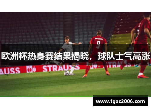 欧洲杯热身赛结果揭晓，球队士气高涨
