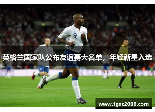 英格兰国家队公布友谊赛大名单，年轻新星入选