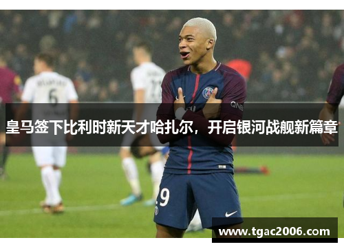 皇马签下比利时新天才哈扎尔，开启银河战舰新篇章