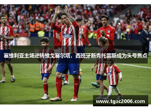 塞维利亚主场逆转维戈塞尔塔，西班牙新秀托雷斯成为头号焦点
