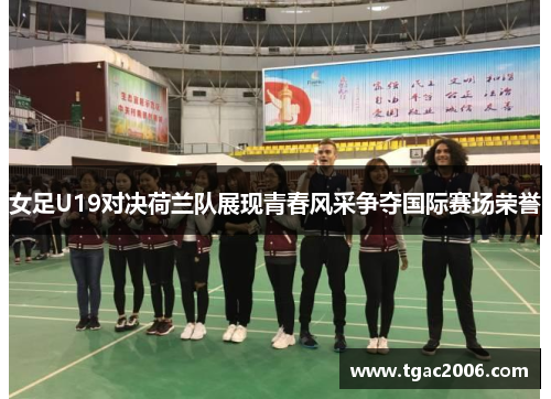 女足U19对决荷兰队展现青春风采争夺国际赛场荣誉