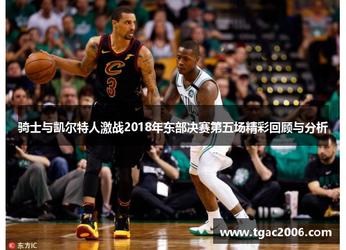 骑士与凯尔特人激战2018年东部决赛第五场精彩回顾与分析
